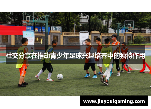 社交分享在推动青少年足球兴趣培养中的独特作用